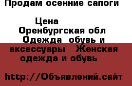 Продам осенние сапоги › Цена ­ 2 000 - Оренбургская обл. Одежда, обувь и аксессуары » Женская одежда и обувь   